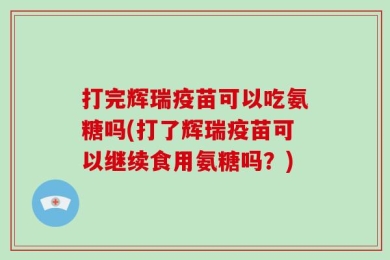 打完辉瑞疫苗可以吃氨糖吗(打了辉瑞疫苗可以继续食用氨糖吗？)
