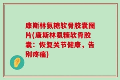 康斯林氨糖软骨胶囊图片(康斯林氨糖软骨胶囊：恢复关节健康，告别疼痛)