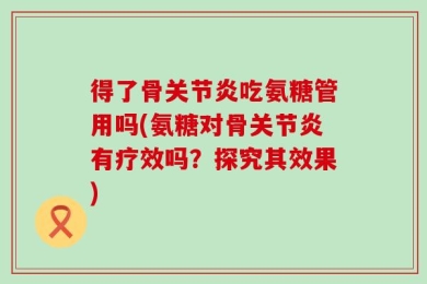 得了骨关节炎吃氨糖管用吗(氨糖对骨关节炎有疗效吗？探究其效果)