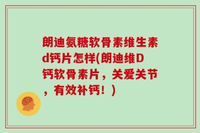 朗迪氨糖软骨素维生素d钙片怎样(朗迪维D钙软骨素片，关爱关节，有效补钙！)