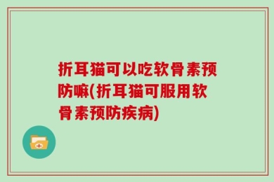 折耳猫可以吃软骨素预防嘛(折耳猫可服用软骨素预防疾病)