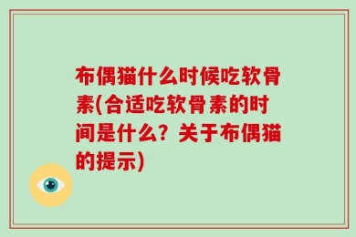 布偶猫什么时候吃软骨素(合适吃软骨素的时间是什么？关于布偶猫的提示)