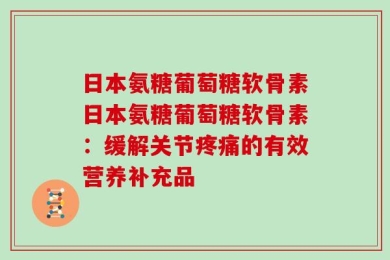 日本氨糖葡萄糖软骨素日本氨糖葡萄糖软骨素：缓解关节疼痛的有效营养补充品