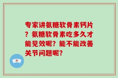 专家讲氨糖软骨素钙片？氨糖软骨素吃多久才能见效呢？能不能改善关节问题呢？