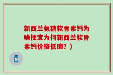 新西兰氨糖软骨素钙为啥便宜为何新西兰软骨素钙价格低廉？)