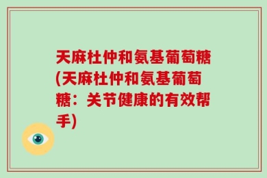 天麻杜仲和氨基葡萄糖(天麻杜仲和氨基葡萄糖：关节健康的有效帮手)