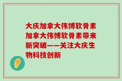 大庆加拿大伟博软骨素加拿大伟博软骨素带来新突破——关注大庆生物科技创新