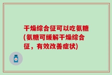 干燥综合征可以吃氨糖(氨糖可缓解干燥综合征，有效改善症状)
