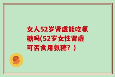 女人52岁肾虚能吃氨糖吗(52岁女性肾虚可否食用氨糖？)