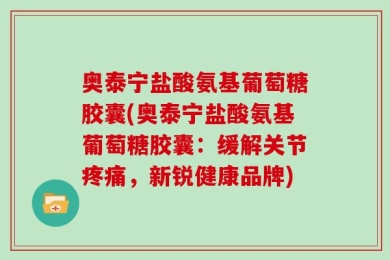 奥泰宁盐酸氨基葡萄糖胶囊(奥泰宁盐酸氨基葡萄糖胶囊：缓解关节疼痛，新锐健康品牌)