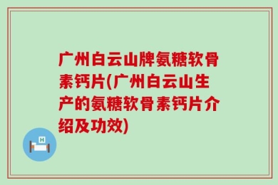 广州白云山牌氨糖软骨素钙片(广州白云山生产的氨糖软骨素钙片介绍及功效)