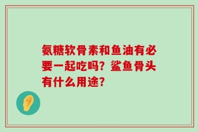 氨糖软骨素和鱼油有必要一起吃吗？鲨鱼骨头有什么用途？