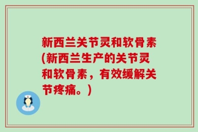 新西兰关节灵和软骨素(新西兰生产的关节灵和软骨素，有效缓解关节疼痛。)