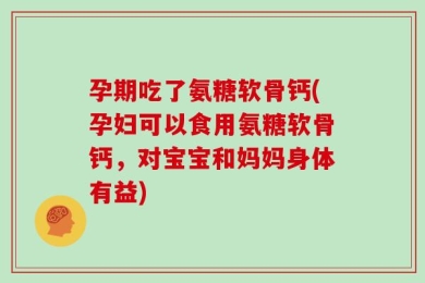 孕期吃了氨糖软骨钙(孕妇可以食用氨糖软骨钙，对宝宝和妈妈身体有益)