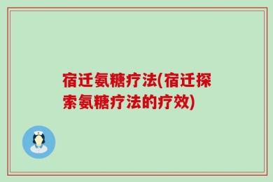 宿迁氨糖疗法(宿迁探索氨糖疗法的疗效)