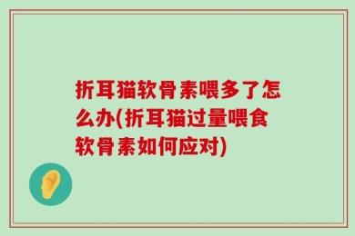 折耳猫软骨素喂多了怎么办(折耳猫过量喂食软骨素如何应对)