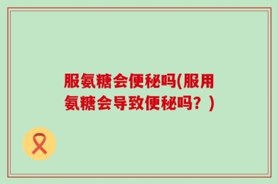 服氨糖会便秘吗(服用氨糖会导致便秘吗？)