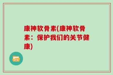 康神软骨素(康神软骨素：保护我们的关节健康)