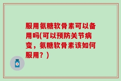 服用氨糖软骨素可以备用吗(可以预防关节病变，氨糖软骨素该如何服用？)