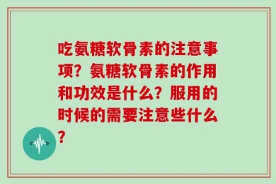 吃氨糖软骨素的注意事项？氨糖软骨素的作用和功效是什么？服用的时候的需要注意些什么？