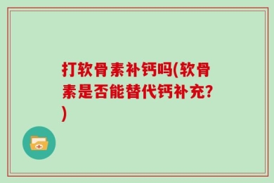 打软骨素补钙吗(软骨素是否能替代钙补充？)