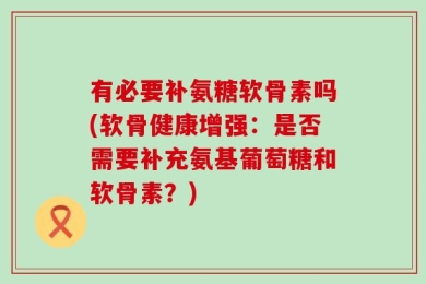 有必要补氨糖软骨素吗(软骨健康增强：是否需要补充氨基葡萄糖和软骨素？)