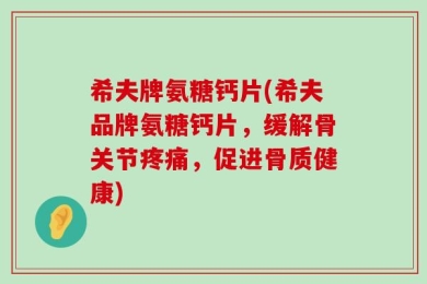 希夫牌氨糖钙片(希夫品牌氨糖钙片，缓解骨关节疼痛，促进骨质健康)