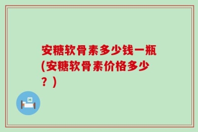 安糖软骨素多少钱一瓶(安糖软骨素价格多少？)