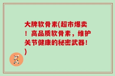 大牌软骨素(超市爆卖！高品质软骨素，维护关节健康的秘密武器！)