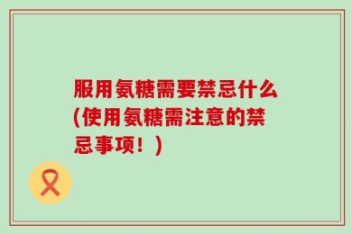 服用氨糖需要禁忌什么(使用氨糖需注意的禁忌事项！)