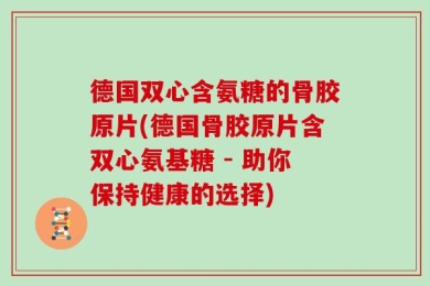 德国双心含氨糖的骨胶原片(德国骨胶原片含双心氨基糖 - 助你保持健康的选择)