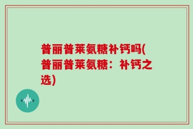 普丽普莱氨糖补钙吗(普丽普莱氨糖：补钙之选)