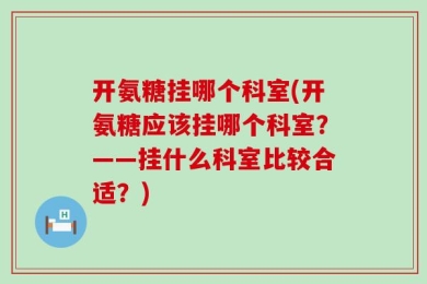 开氨糖挂哪个科室(开氨糖应该挂哪个科室？——挂什么科室比较合适？)