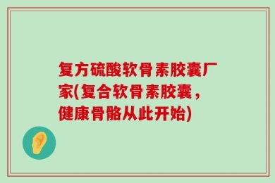 复方硫酸软骨素胶囊厂家(复合软骨素胶囊，健康骨骼从此开始)