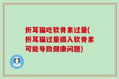 折耳猫吃软骨素过量(折耳猫过量摄入软骨素可能导致健康问题)