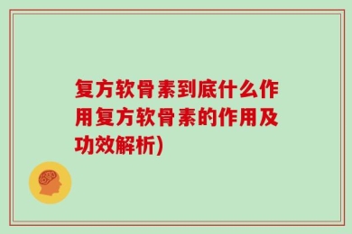 复方软骨素到底什么作用复方软骨素的作用及功效解析)