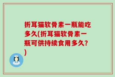 折耳猫软骨素一瓶能吃多久(折耳猫软骨素一瓶可供持续食用多久？)