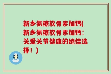 新乡氨糖软骨素加钙(新乡氨糖软骨素加钙：关爱关节健康的绝佳选择！)