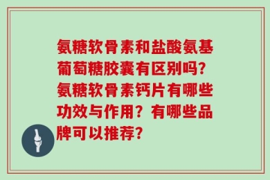 氨糖软骨素和盐酸氨基葡萄糖胶囊有区别吗？氨糖软骨素钙片有哪些功效与作用？有哪些品牌可以推荐？