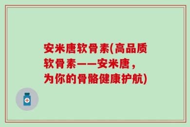安米唐软骨素(高品质软骨素——安米唐， 为你的骨骼健康护航)