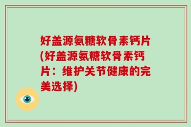 好盖源氨糖软骨素钙片(好盖源氨糖软骨素钙片：维护关节健康的完美选择)