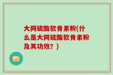 大同硫酸软骨素粉(什么是大同硫酸软骨素粉及其功效？)
