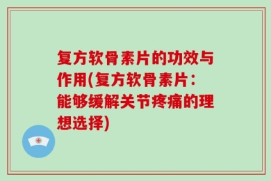 复方软骨素片的功效与作用(复方软骨素片：能够缓解关节疼痛的理想选择)