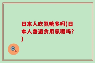 日本人吃氨糖多吗(日本人普遍食用氨糖吗？)