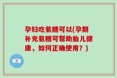 孕妇吃氨糖可以(孕期补充氨糖可帮助胎儿健康，如何正确使用？)