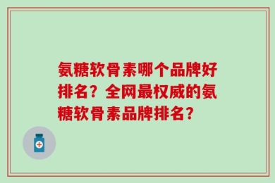 氨糖软骨素哪个品牌好排名？全网最权威的氨糖软骨素品牌排名？