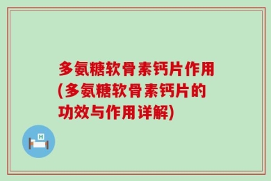 多氨糖软骨素钙片作用(多氨糖软骨素钙片的功效与作用详解)