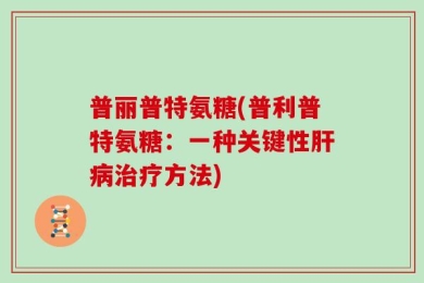 普丽普特氨糖(普利普特氨糖：一种关键性肝病治疗方法)