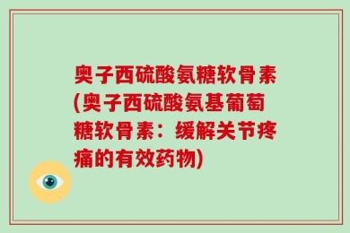 奥子西硫酸氨糖软骨素(奥子西硫酸氨基葡萄糖软骨素：缓解关节疼痛的有效药物)