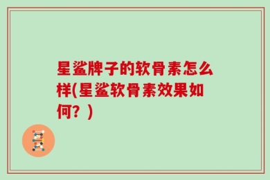 星鲨牌子的软骨素怎么样(星鲨软骨素效果如何？)